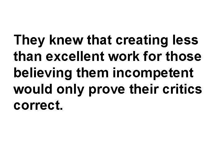 They knew that creating less than excellent work for those believing them incompetent would