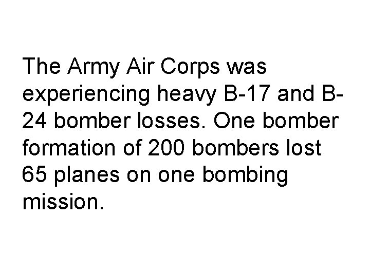 The Army Air Corps was experiencing heavy B-17 and B 24 bomber losses. One