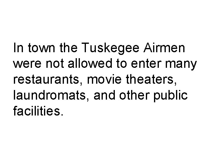 In town the Tuskegee Airmen were not allowed to enter many restaurants, movie theaters,