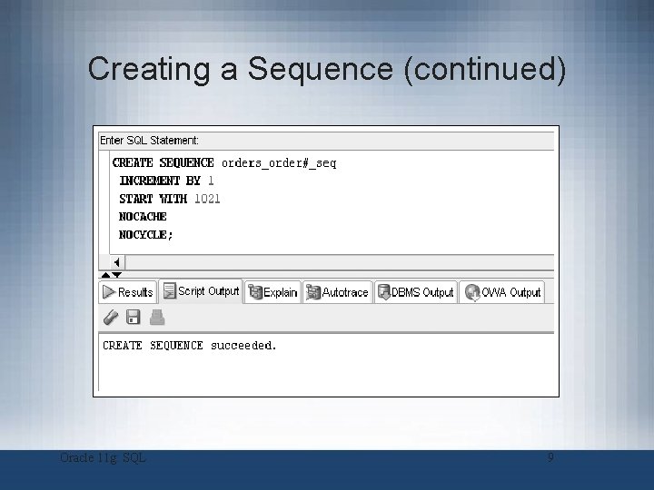 Creating a Sequence (continued) Oracle 11 g: SQL 9 Creating a Sequence (continued) Oracle 11 g: SQL 9
