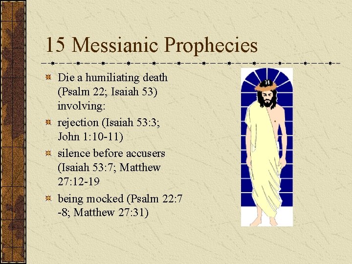 15 Messianic Prophecies Die a humiliating death (Psalm 22; Isaiah 53) involving: rejection (Isaiah