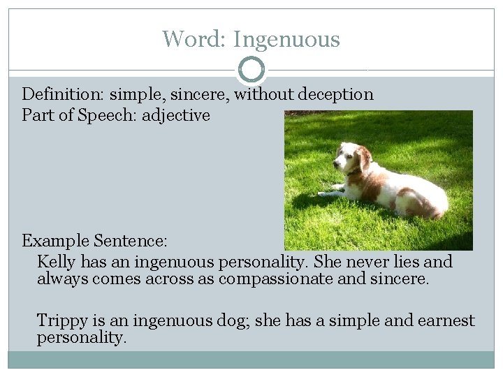 Word: Ingenuous Definition: simple, sincere, without deception Part of Speech: adjective Example Sentence: Kelly
