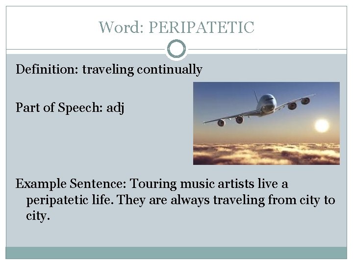 Word: PERIPATETIC Definition: traveling continually Part of Speech: adj Example Sentence: Touring music artists