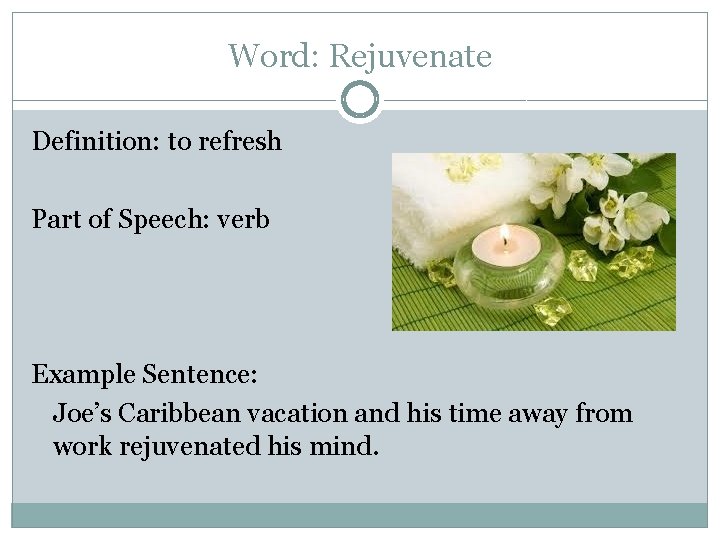 Word: Rejuvenate Definition: to refresh Part of Speech: verb Example Sentence: Joe’s Caribbean vacation