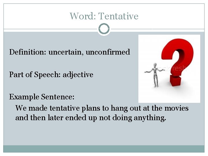 Word: Tentative Definition: uncertain, unconfirmed Part of Speech: adjective Example Sentence: We made tentative