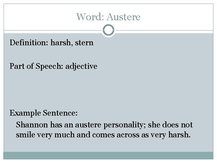 Word: Austere Definition: harsh, stern Part of Speech: adjective Example Sentence: Shannon has an