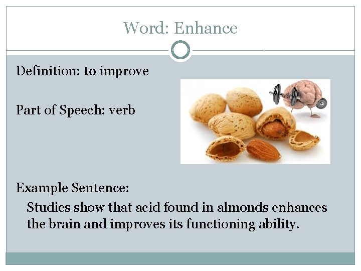 Word: Enhance Definition: to improve Part of Speech: verb Example Sentence: Studies show that