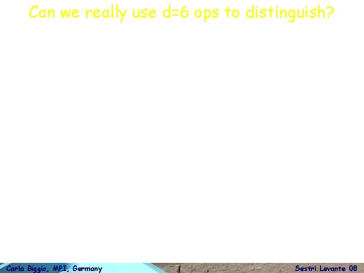 Can we really use d=6 ops to distinguish? Carla Biggio, MPI, Germany Sestri Levante
