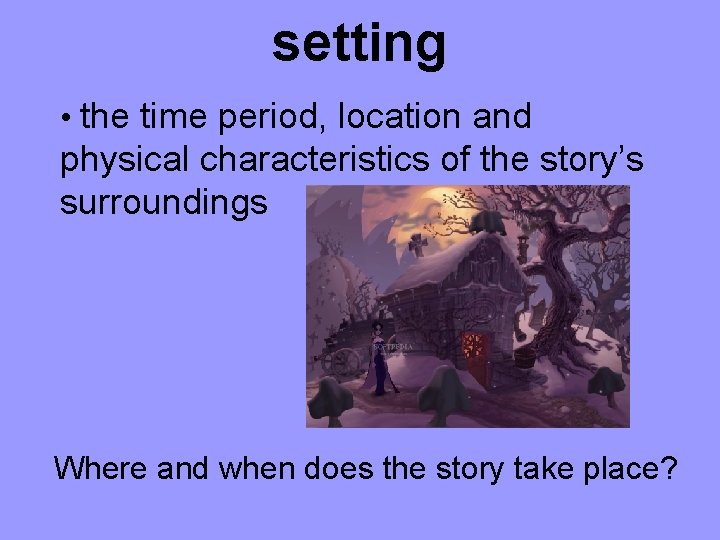 setting • the time period, location and physical characteristics of the story’s surroundings Where