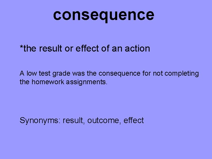 consequence *the result or effect of an action A low test grade was the