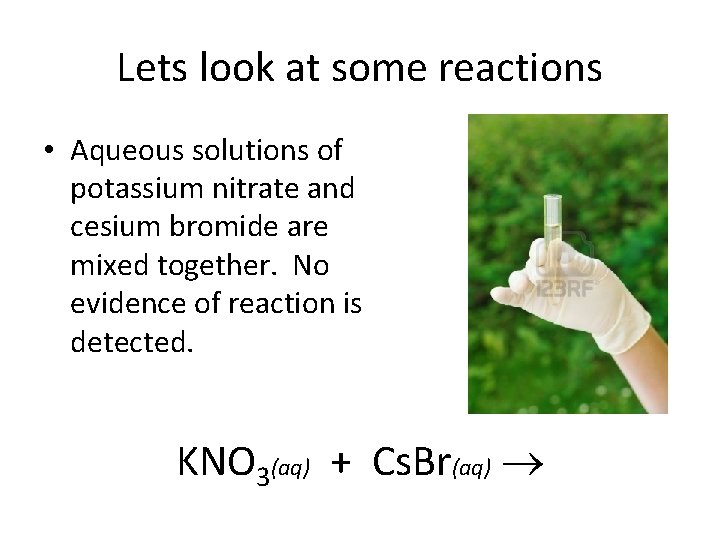Lets look at some reactions • Aqueous solutions of potassium nitrate and cesium bromide