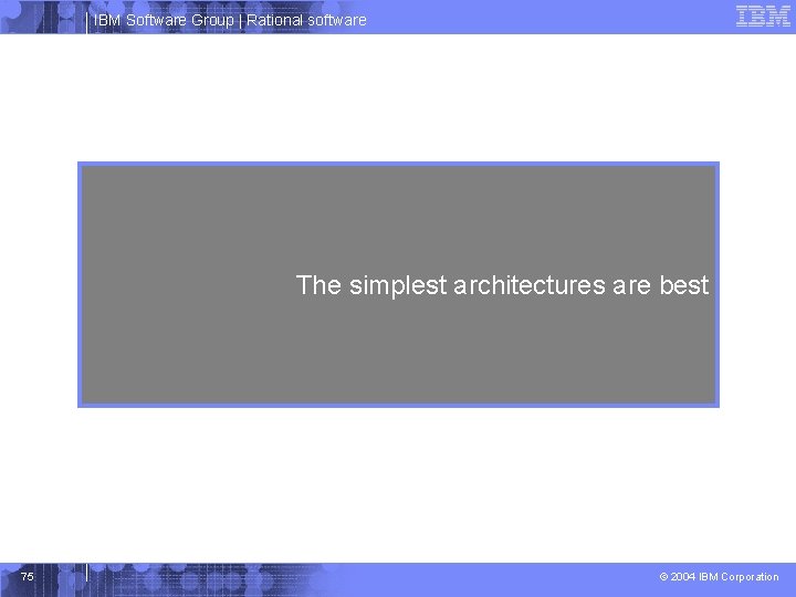 IBM Software Group | Rational software The simplest architectures are best 75 © 2004