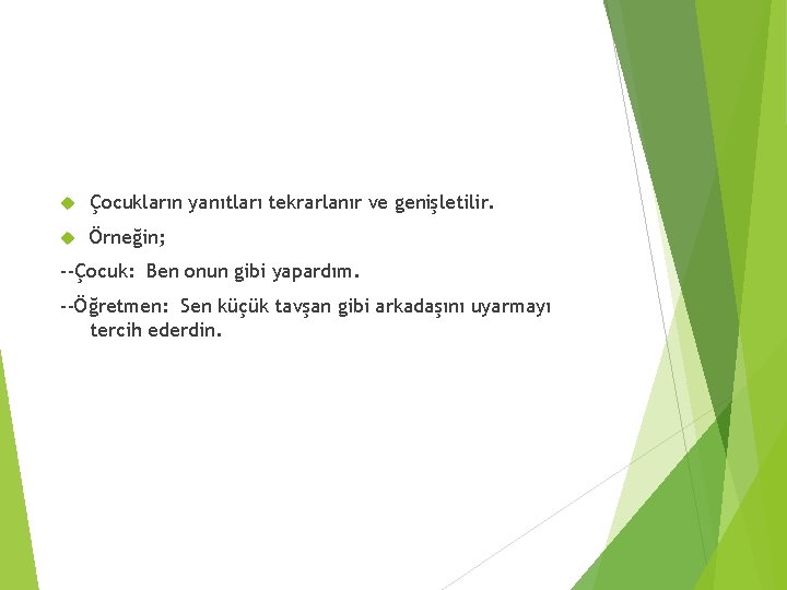  Çocukların yanıtları tekrarlanır ve genişletilir. Örneğin; --Çocuk: Ben onun gibi yapardım. --Öğretmen: Sen