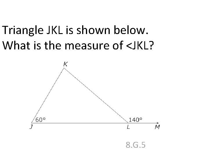 Triangle JKL is shown below. What is the measure of <JKL? 8. G. 5