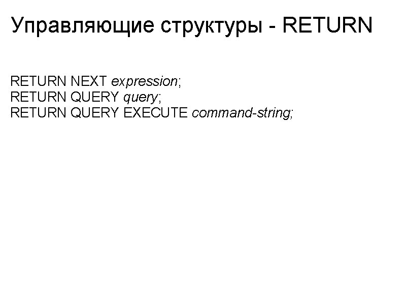 Управляющие структуры - RETURN NEXT expression; RETURN QUERY query; RETURN QUERY EXECUTE command-string; 
