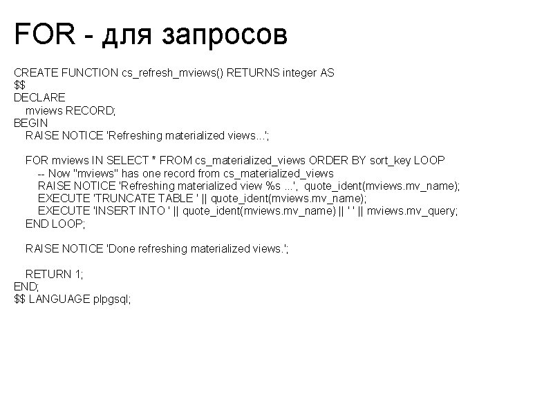 FOR - для запросов CREATE FUNCTION cs_refresh_mviews() RETURNS integer AS $$ DECLARE mviews RECORD;