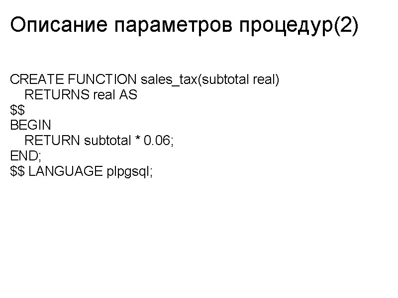 Описание параметров процедур(2) CREATE FUNCTION sales_tax(subtotal real) RETURNS real AS $$ BEGIN RETURN subtotal