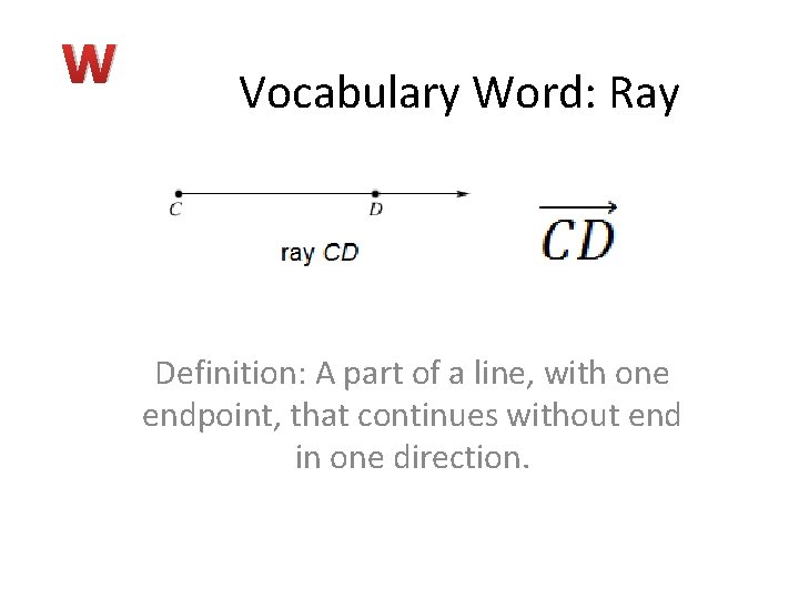 W Vocabulary Word: Ray Definition: A part of a line, with one endpoint, that