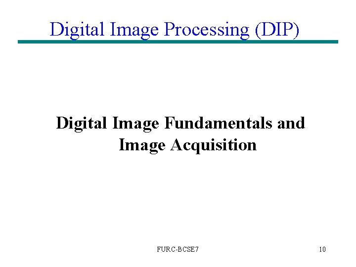 Digital Image Processing (DIP) Digital Image Fundamentals and Image Acquisition FURC-BCSE 7 10 Digital Image Processing (DIP) Digital Image Fundamentals and Image Acquisition FURC-BCSE 7 10