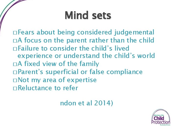 Mind sets � Fears about being considered judgemental � A focus on the parent