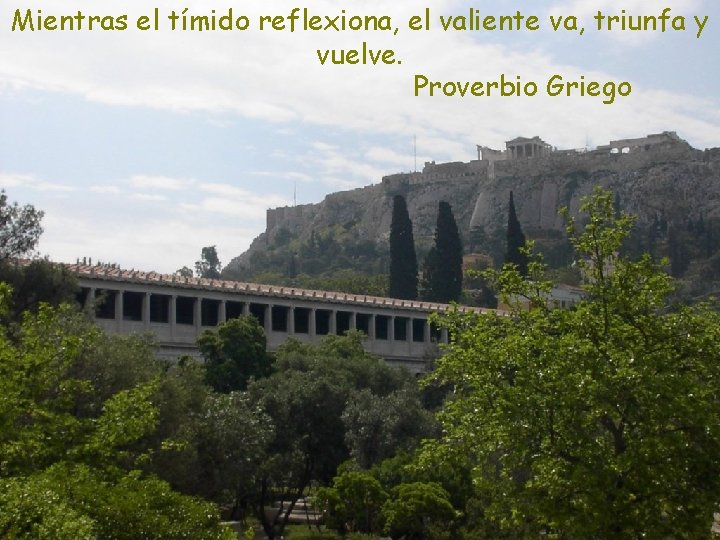 Mientras el tímido reflexiona, el valiente va, triunfa y vuelve. Proverbio Griego 