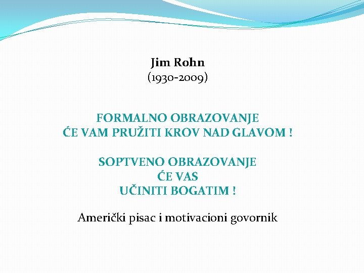 Jim Rohn (1930 -2009) FORMALNO OBRAZOVANJE ĆE VAM PRUŽITI KROV NAD GLAVOM ! SOPTVENO