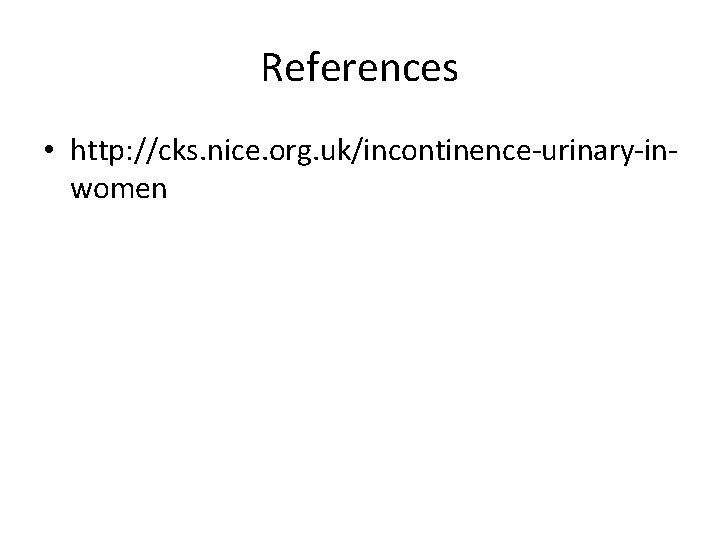 References • http: //cks. nice. org. uk/incontinence-urinary-inwomen 