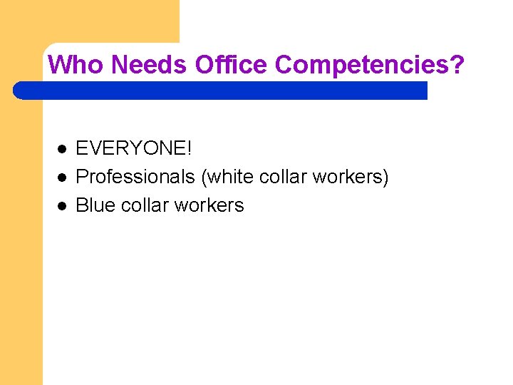 Who Needs Office Competencies? l l l EVERYONE! Professionals (white collar workers) Blue collar