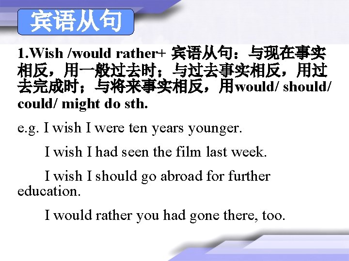 宾语从句 1. Wish /would rather+ 宾语从句:与现在事实 相反,用一般过去时;与过去事实相反,用过 去完成时;与将来事实相反,用would/ should/ could/ might do sth. e. 宾语从句 1. Wish /would rather+ 宾语从句:与现在事实 相反,用一般过去时;与过去事实相反,用过 去完成时;与将来事实相反,用would/ should/ could/ might do sth. e.