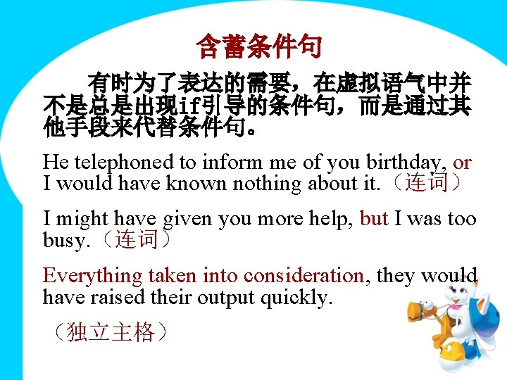 含蓄条件句 有时为了表达的需要,在虚拟语气中并 不是总是出现if引导的条件句,而是通过其 他手段来代替条件句。 He telephoned to inform me of you birthday, or I 含蓄条件句 有时为了表达的需要,在虚拟语气中并 不是总是出现if引导的条件句,而是通过其 他手段来代替条件句。 He telephoned to inform me of you birthday, or I