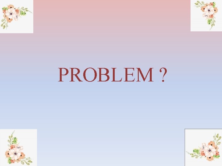 PROBLEM ? 