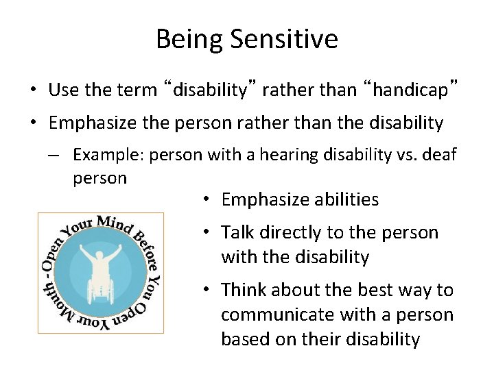 Being Sensitive • Use the term “disability” rather than “handicap” • Emphasize the person