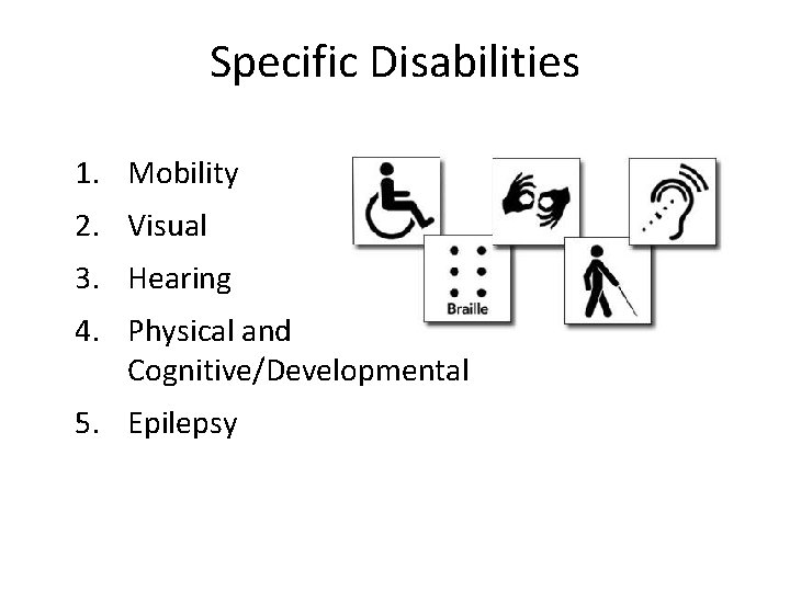 Specific Disabilities 1. Mobility 2. Visual 3. Hearing 4. Physical and Cognitive/Developmental 5. Epilepsy