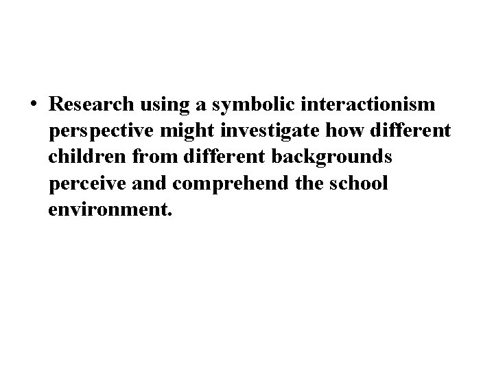  • Research using a symbolic interactionism perspective might investigate how different children from