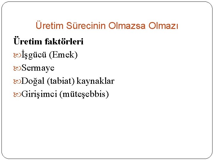 Üretim Sürecinin Olmazsa Olmazı Üretim faktörleri İşgücü (Emek) Sermaye Doğal (tabiat) kaynaklar Girişimci (müteşebbis)