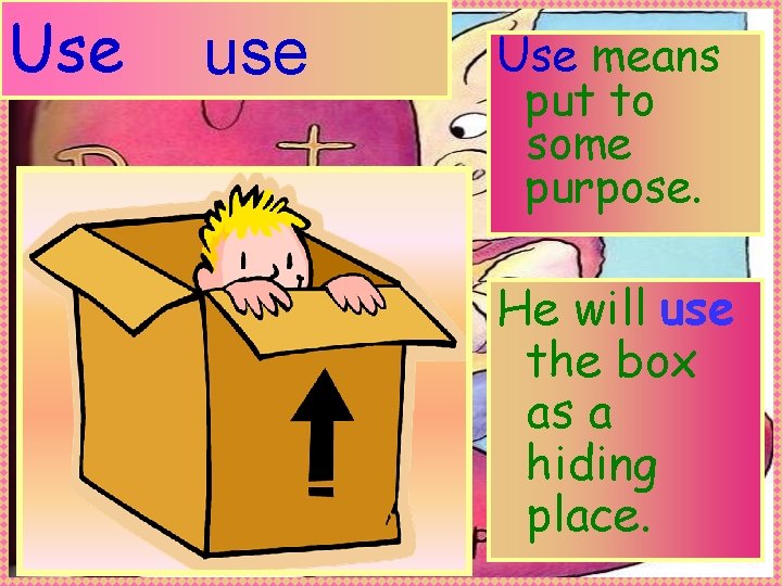 Use use Use means put to some purpose. He will use the box as