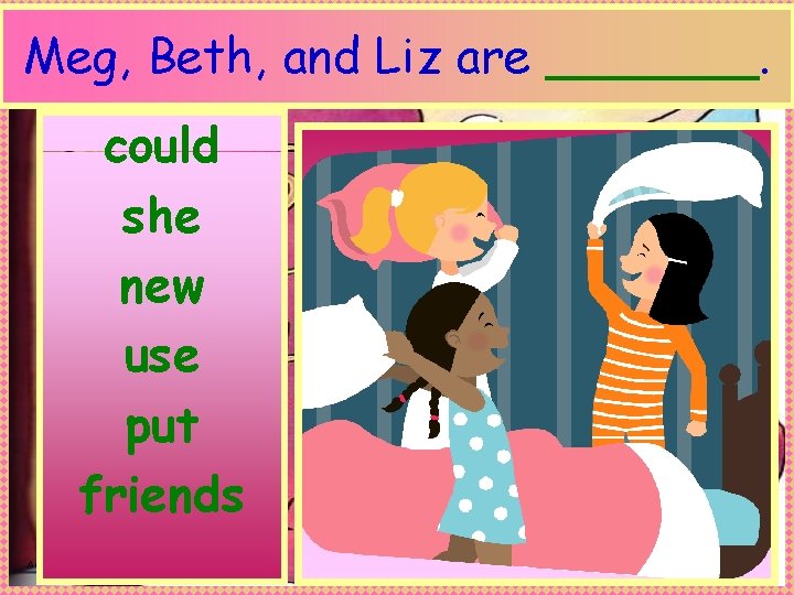 Meg, Beth, and Liz are _______. could she new use put friends Anne Miller