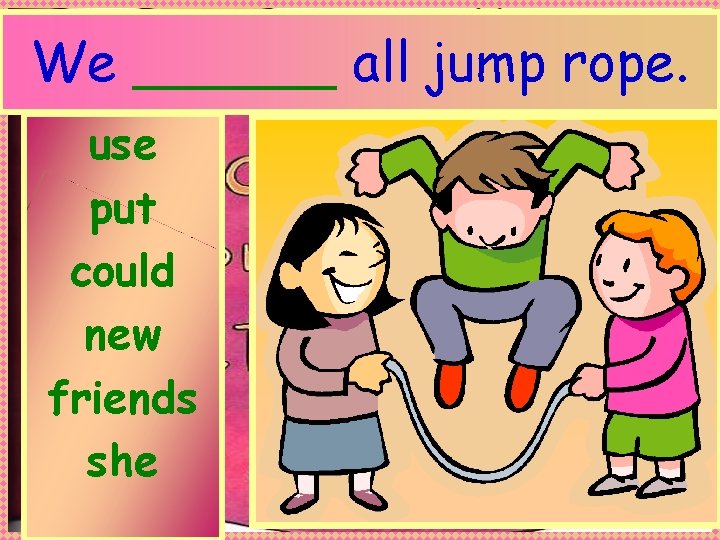 We ______ all jump rope. use put could new friends she Anne Miller 