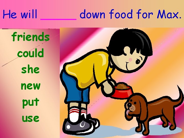 He will _____ down food for Max. friends could she new put use Anne