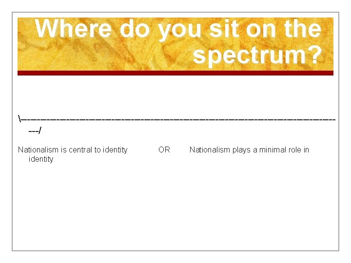 Where do you sit on the spectrum? --------------------------------------------------/ Nationalism is central to identity OR