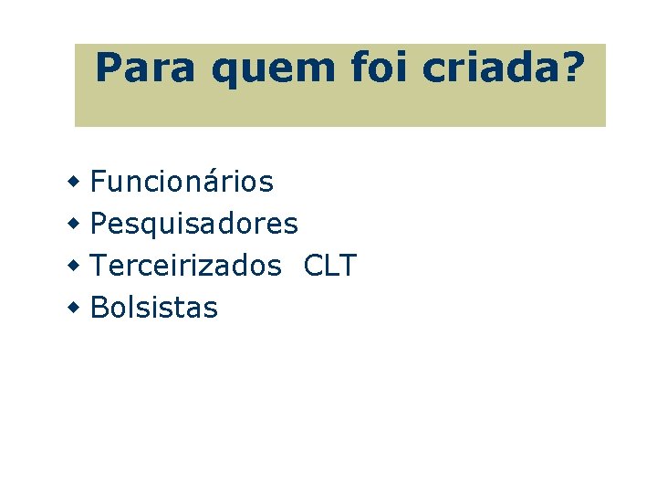 Para quem foi criada? w Funcionários w Pesquisadores w Terceirizados CLT w Bolsistas 