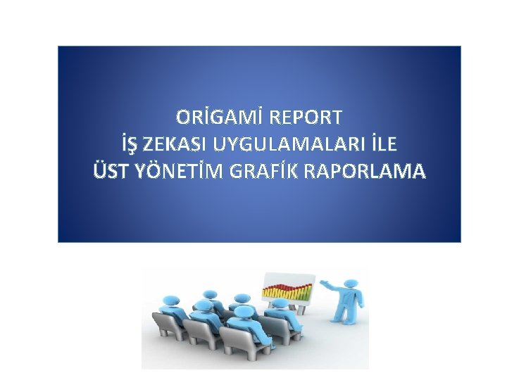 ORİGAMİ REPORT İŞ ZEKASI UYGULAMALARI İLE ÜST YÖNETİM GRAFİK RAPORLAMA 