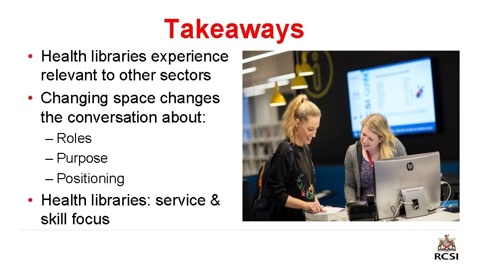 Takeaways • Health libraries experience relevant to other sectors • Changing space changes the