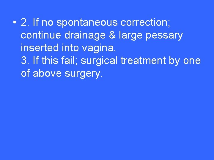  • 2. If no spontaneous correction; continue drainage & large pessary inserted into