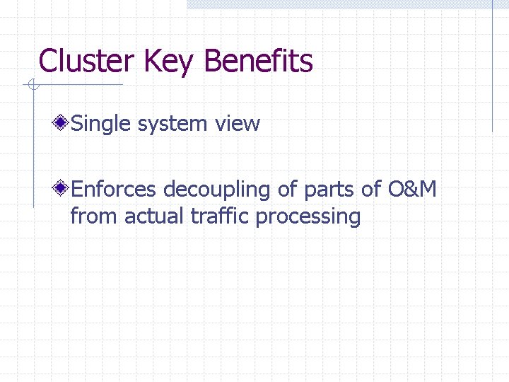 Cluster Key Benefits Single system view Enforces decoupling of parts of O&M from actual