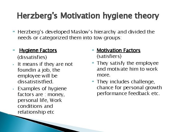 Herzberg's Motivation hygiene theory • • Herzberg’s developed Maslow’s hierarchy and divided the needs