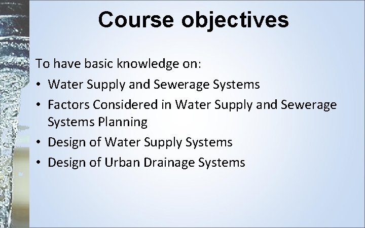 Course objectives To have basic knowledge on: • Water Supply and Sewerage Systems •