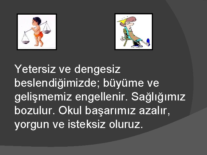 Yetersiz ve dengesiz beslendiğimizde; büyüme ve gelişmemiz engellenir. Sağlığımız bozulur. Okul başarımız azalır, yorgun