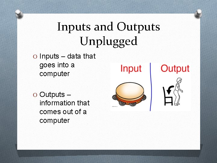 Inputs and Outputs Unplugged O Inputs – data that goes into a computer O