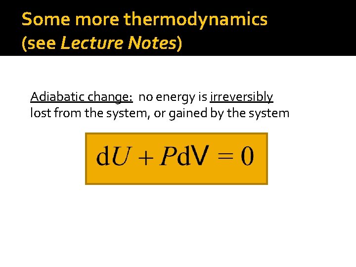 Some more thermodynamics (see Lecture Notes) Adiabatic change: no energy is irreversibly lost from